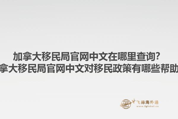 加拿大移民局官網(wǎng)中文在哪里查詢？加拿大移民局官網(wǎng)中文對移民政策有哪些幫助？