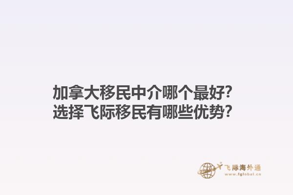 加拿大移民中介哪個最好？選擇飛際移民有哪些優(yōu)勢？