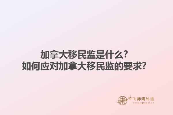 加拿大移民監(jiān)是什么？如何應對加拿大移民監(jiān)的要求？