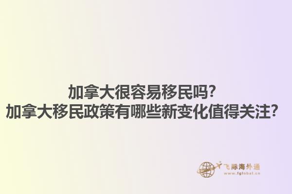 加拿大很容易移民嗎？加拿大移民政策有哪些新變化值得關(guān)注？