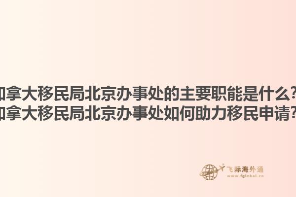 加拿大移民局北京辦事處的主要職能是什么？加拿大移民局北京辦事處如何助力移民申請(qǐng)？