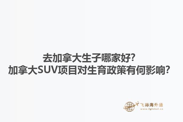 去加拿大生子哪家好？加拿大SUV項(xiàng)目對(duì)生育政策有何影響？