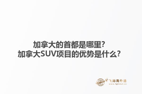 加拿大的首都是哪里？加拿大SUV項(xiàng)目的優(yōu)勢(shì)是什么？