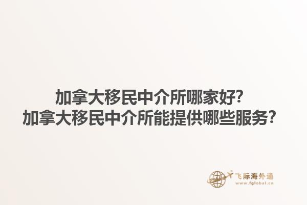 加拿大移民中介所哪家好？加拿大移民中介所能提供哪些服務(wù)？