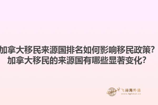 加拿大移民來源國(guó)排名如何影響移民政策？加拿大移民的來源國(guó)有哪些顯著變化？