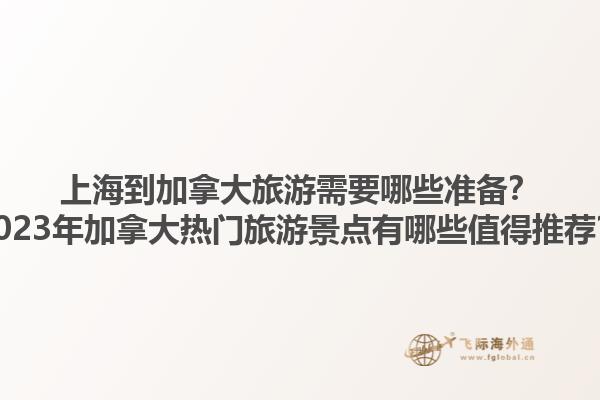 上海到加拿大旅游需要哪些準(zhǔn)備？2023年加拿大熱門旅游景點(diǎn)有哪些值得推薦？