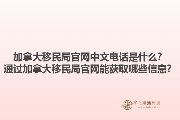 加拿大移民局官網(wǎng)中文電話是什么？通過加拿大移民局官網(wǎng)能獲取哪些信息？