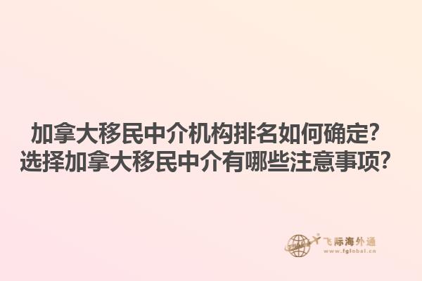 加拿大移民中介機(jī)構(gòu)排名如何確定？選擇加拿大移民中介有哪些注意事項(xiàng)？