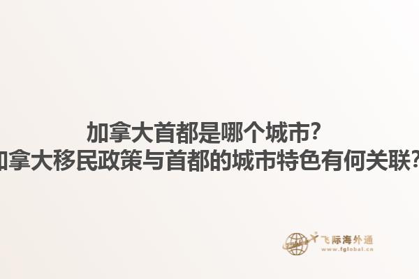 加拿大首都是哪個(gè)城市？加拿大移民政策與首都的城市特色有何關(guān)聯(lián)？