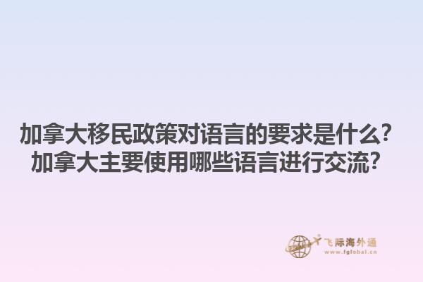 加拿大移民政策對(duì)語(yǔ)言的要求是什么？加拿大主要使用哪些語(yǔ)言進(jìn)行交流？