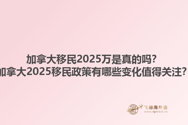 加拿大移民2025萬是真的嗎？加拿大2025移民政策有哪些變化值得關(guān)注？