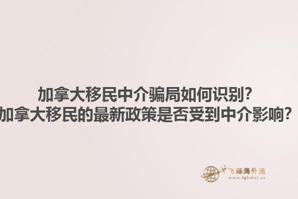 加拿大移民中介騙局如何識(shí)別？加拿大移民的最新政策是否受到中介影響？