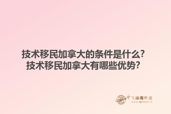 技術(shù)移民加拿大的條件是什么？技術(shù)移民加拿大有哪些優(yōu)勢(shì)？