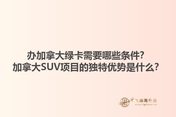 辦加拿大綠卡需要哪些條件？加拿大SUV項(xiàng)目的獨(dú)特優(yōu)勢(shì)是什么？
