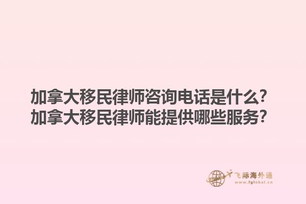 加拿大移民律師咨詢電話是什么？加拿大移民律師能提供哪些服務？