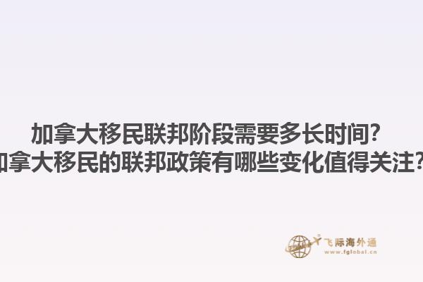 加拿大移民聯(lián)邦階段需要多長時間？加拿大移民的聯(lián)邦政策有哪些變化值得關注？1.jpg