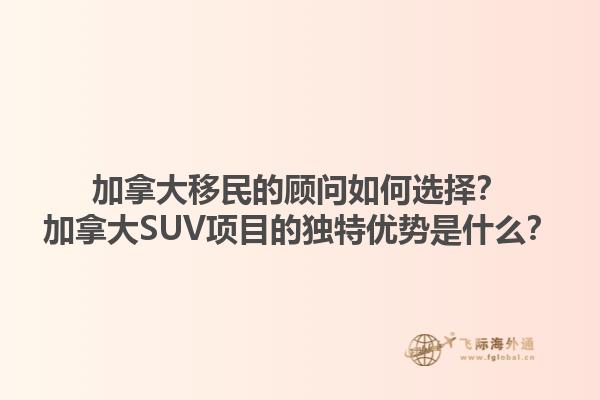 加拿大移民的顧問如何選擇？加拿大SUV項目的獨特優(yōu)勢是什么？1.jpg