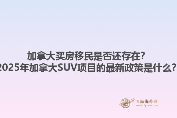 加拿大買房移民是否還存在？2025年加拿大SUV項(xiàng)目的最新政策是什么？1.jpg