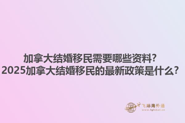 加拿大結(jié)婚移民需要哪些資料？2025加拿大結(jié)婚移民的最新政策是什么？1.jpg