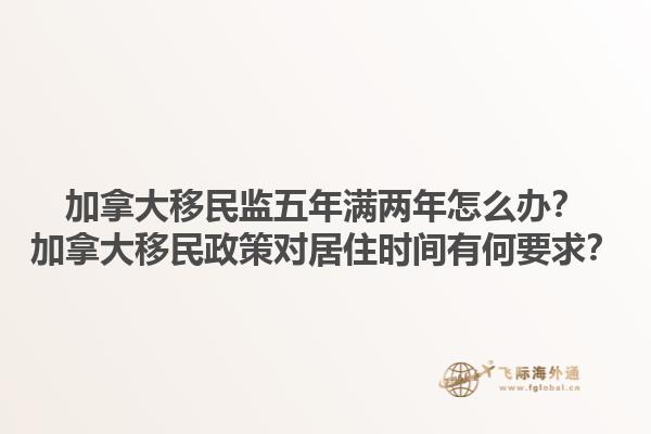 加拿大移民監(jiān)五年滿兩年怎么辦？加拿大移民政策對居住時間有何要求？1.jpg