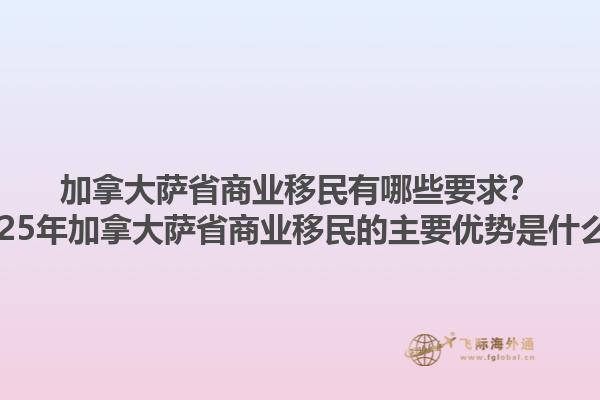 加拿大薩省商業(yè)移民有哪些要求？2025年加拿大薩省商業(yè)移民的主要優(yōu)勢(shì)是什么？1.jpg