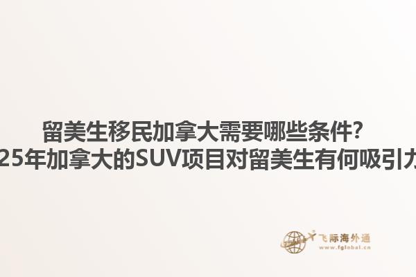 留美生移民加拿大需要哪些條件？2025年加拿大的SUV項(xiàng)目對留美生有何吸引力？1.jpg