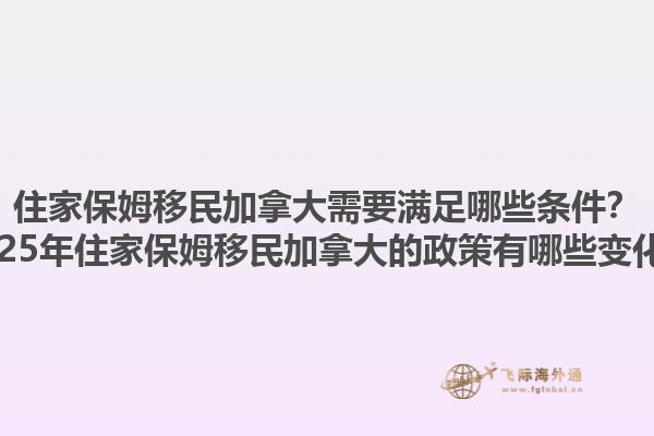 住家保姆移民加拿大需要滿足哪些條件？2025年住家保姆移民加拿大的政策有哪些變化？1.jpg
