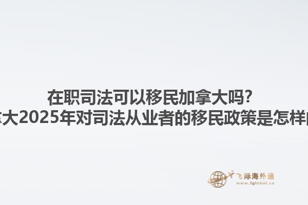 在職司法可以移民加拿大嗎？加拿大2025年對司法從業(yè)者的移民政策是怎樣的？1.jpg
