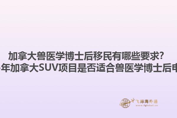 加拿大獸醫(yī)學(xué)博士后移民有哪些要求？2025年加拿大SUV項(xiàng)目是否適合獸醫(yī)學(xué)博士后申請(qǐng)？1.jpg