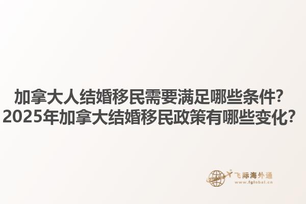 加拿大人結(jié)婚移民需要滿足哪些條件？2025年加拿大結(jié)婚移民政策有哪些變化？1.jpg