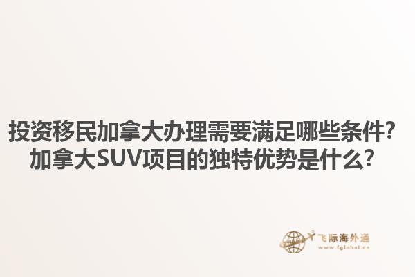 投資移民加拿大辦理需要滿足哪些條件？加拿大SUV項目的獨特優(yōu)勢是什么？1.jpg