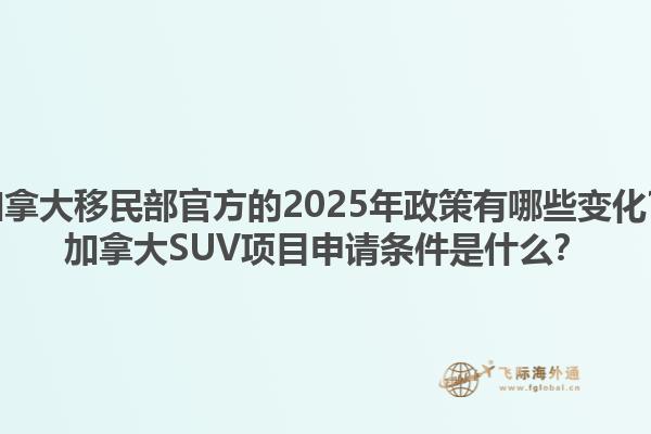 加拿大移民部官方的2025年政策有哪些變化？加拿大SUV項(xiàng)目申請條件是什么？1.jpg