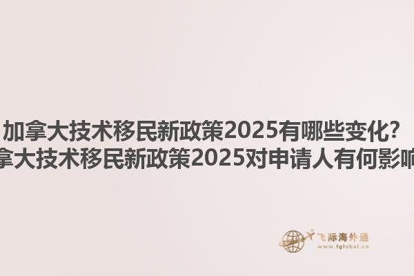 加拿大技術(shù)移民新政策2025有哪些變化？加拿大技術(shù)移民新政策2025對(duì)申請(qǐng)人有何影響？1.jpg