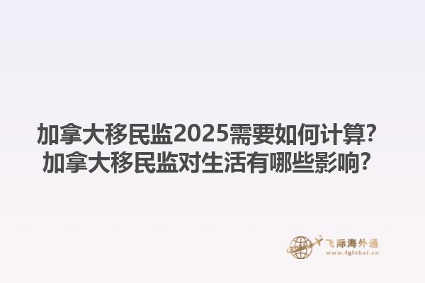 加拿大移民監(jiān)2025需要如何計(jì)算？加拿大移民監(jiān)對(duì)生活有哪些影響？