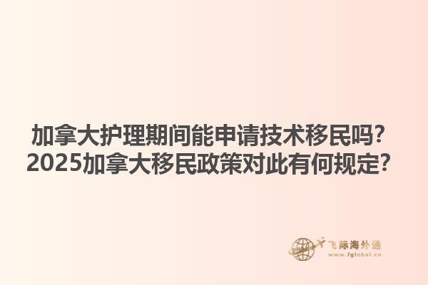 加拿大護(hù)理期間能申請(qǐng)技術(shù)移民嗎？2025加拿大移民政策對(duì)此有何規(guī)定？1.jpg
