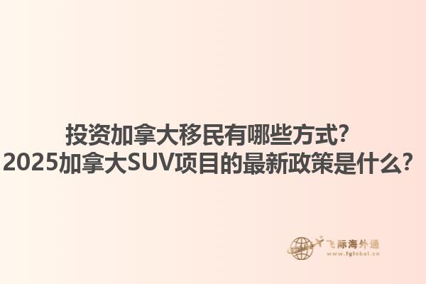 投資加拿大移民有哪些方式？2025加拿大SUV項目的最新政策是什么？1.jpg
