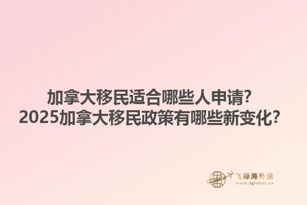 加拿大移民適合哪些人申請？2025加拿大移民政策有哪些新變化？1.jpg