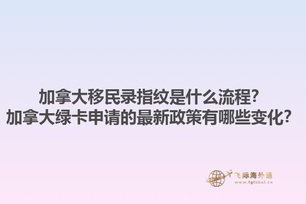加拿大移民錄指紋是什么流程？加拿大綠卡申請的最新政策有哪些變化？1.jpg