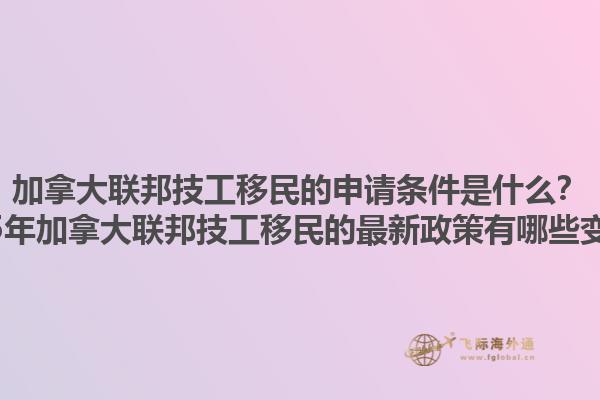 加拿大聯(lián)邦技工移民的申請條件是什么？2025年加拿大聯(lián)邦技工移民的最新政策有哪些變化？1.jpg