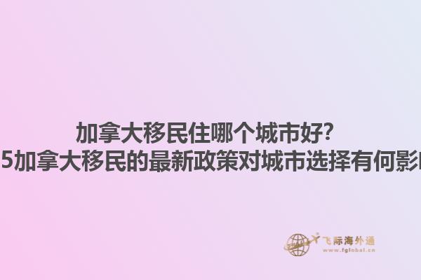 加拿大移民住哪個城市好？2025加拿大移民的最新政策對城市選擇有何影響？1.jpg