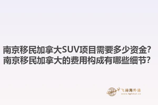 南京移民加拿大SUV項目需要多少資金？南京移民加拿大的費用構(gòu)成有哪些細節(jié)？1.jpg