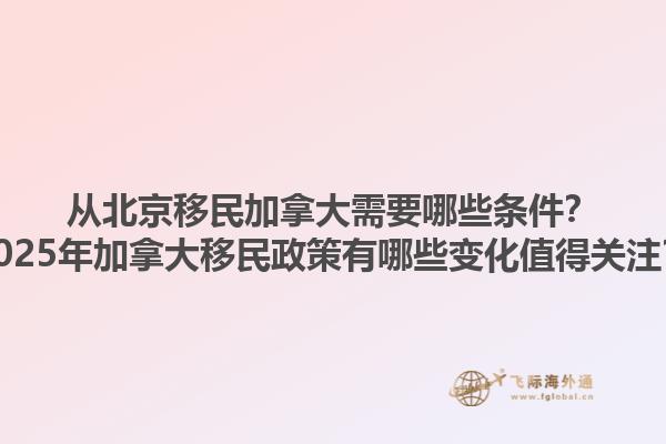 從北京移民加拿大需要哪些條件？2025年加拿大移民政策有哪些變化值得關(guān)注？1.jpg