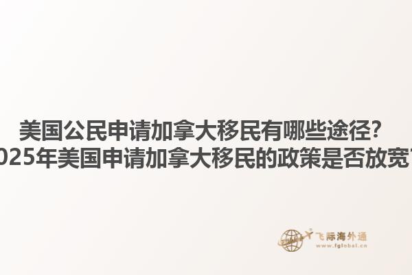 美國公民申請加拿大移民有哪些途徑？2025年美國申請加拿大移民的政策是否放寬？1.jpg