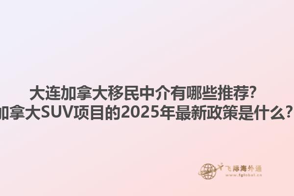 大連加拿大移民中介有哪些推薦？加拿大SUV項目的2025年最新政策是什么？1.jpg