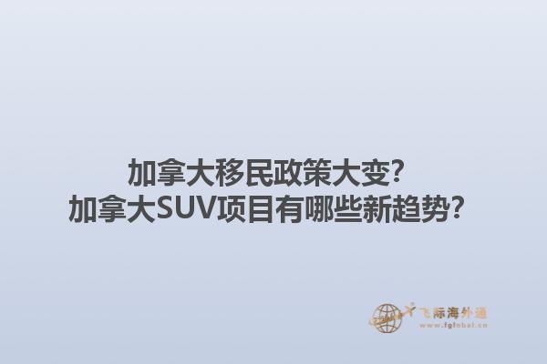 加拿大移民政策大變？加拿大SUV項(xiàng)目有哪些新趨勢(shì)？1.jpg
