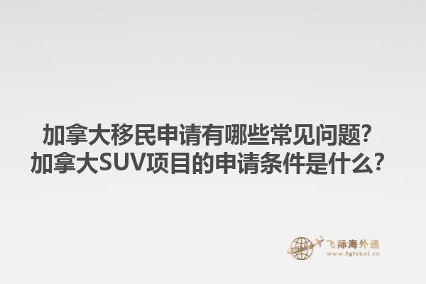 加拿大移民申請(qǐng)有哪些常見(jiàn)問(wèn)題？加拿大SUV項(xiàng)目的申請(qǐng)條件是什么？1.jpg