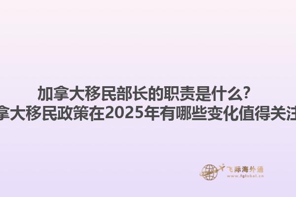 加拿大移民部長的職責(zé)是什么？加拿大移民政策在2025年有哪些變化值得關(guān)注？1.jpg