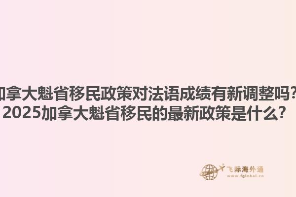 加拿大魁省移民政策對(duì)法語(yǔ)成績(jī)有新調(diào)整嗎？2025加拿大魁省移民的最新政策是什么？1.jpg