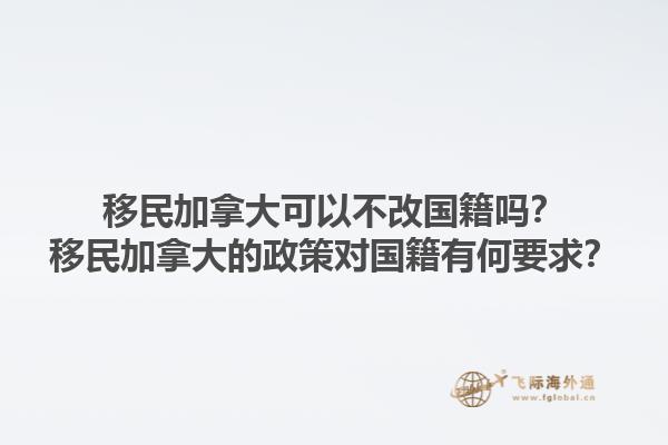 移民加拿大可以不改國(guó)籍嗎？移民加拿大的政策對(duì)國(guó)籍有何要求？1.jpg