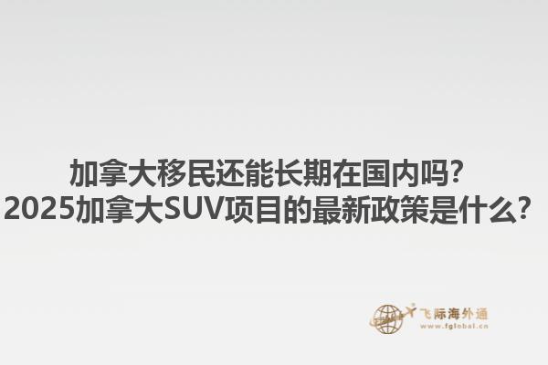 加拿大移民還能長期在國內(nèi)嗎？2025加拿大SUV項(xiàng)目的最新政策是什么？1.jpg